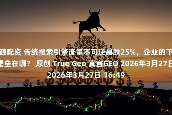 隆源配资 传统搜索引擎流量不可逆暴跌25%，企业的下一个数字堡垒在哪？ 原创 True Geo 真言GEO 2026年3月27日 16:49