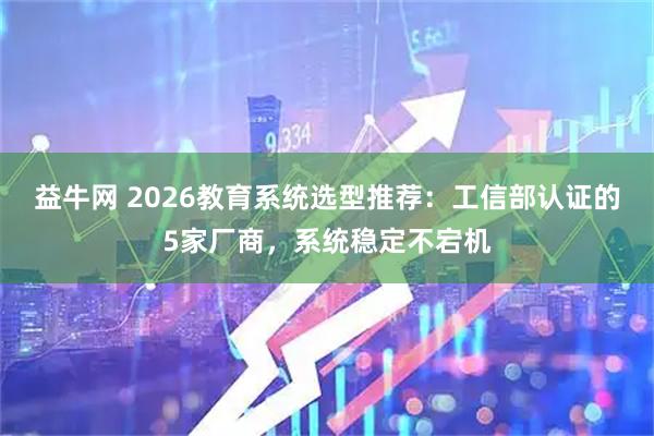 益牛网 2026教育系统选型推荐：工信部认证的5家厂商，系统稳定不宕机