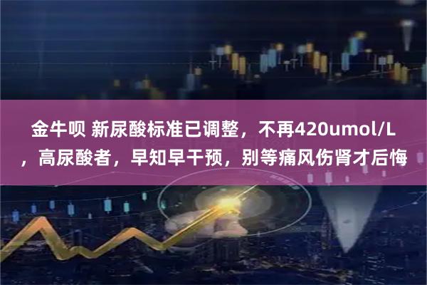金牛呗 新尿酸标准已调整，不再420umol/L，高尿酸者，早知早干预，别等痛风伤肾才后悔