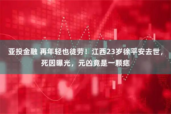 亚投金融 再年轻也徒劳！江西23岁徐平安去世，死因曝光，元凶竟是一颗痣