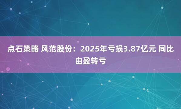 点石策略 风范股份：2025年亏损3.87亿元 同比由盈转亏