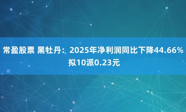 常盈股票 黑牡丹：2025年净利润同比下降44.66% 拟10派0.23元