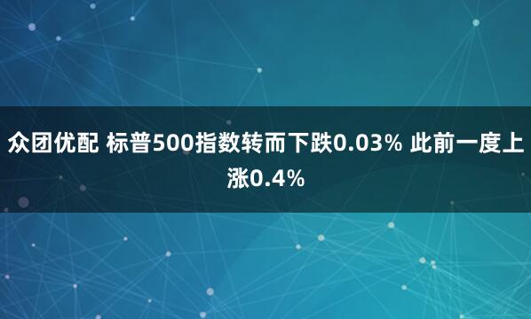 众团优配 标普500指数转而下跌0.03% 此前一度上涨0.4%