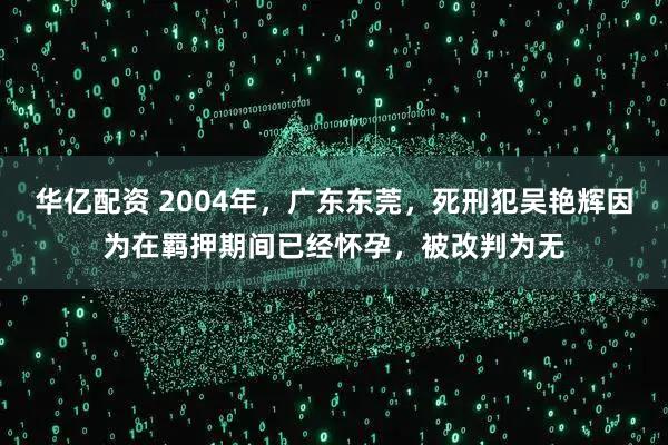 华亿配资 2004年，广东东莞，死刑犯吴艳辉因为在羁押期间已经怀孕，被改判为无