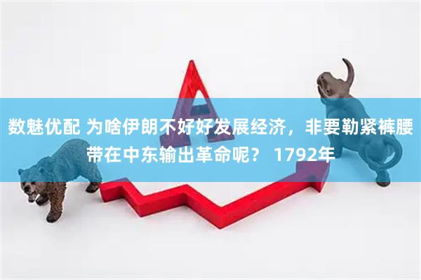 数魅优配 为啥伊朗不好好发展经济，非要勒紧裤腰带在中东输出革命呢？ 1792年