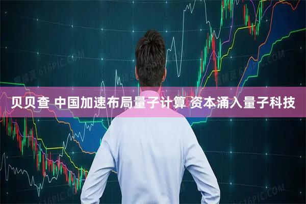 贝贝查 中国加速布局量子计算 资本涌入量子科技