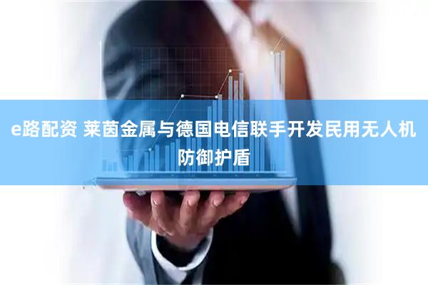 e路配资 莱茵金属与德国电信联手开发民用无人机防御护盾