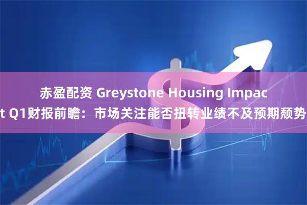 赤盈配资 Greystone Housing Impact Q1财报前瞻：市场关注能否扭转业绩不及预期颓势