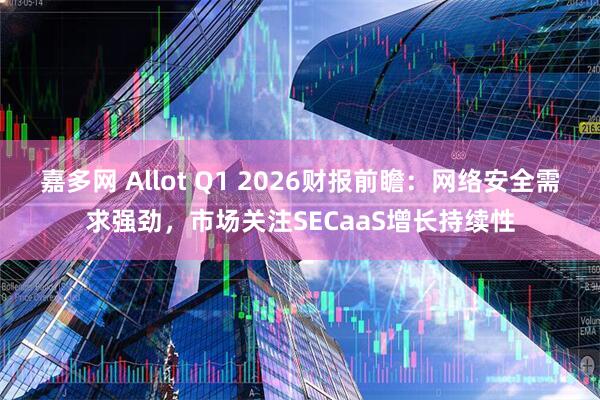 嘉多网 Allot Q1 2026财报前瞻:网络安全需求强劲,市场关注SECaaS增长持续性