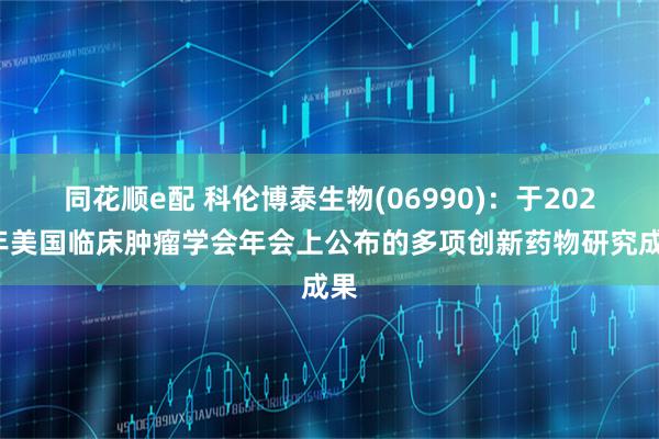 同花顺e配 科伦博泰生物(06990)：于2026年美国临床肿瘤学会年会上公布的多项创新药物研究成果