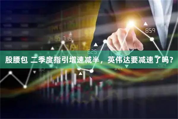 股腰包 二季度指引增速减半，英伟达要减速了吗？