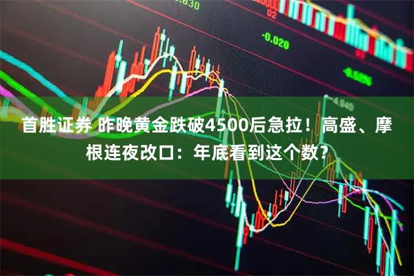 首胜证券 昨晚黄金跌破4500后急拉！高盛、摩根连夜改口：年底看到这个数？