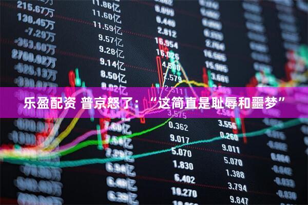 乐盈配资 普京怒了:“这简直是耻辱和噩梦”
