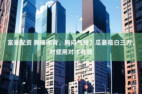 富豪配资 胸痛彻背、胸闷气短？瓜蒌薤白三方，对症用对才有效