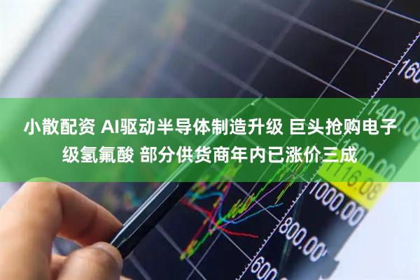 小散配资 AI驱动半导体制造升级 巨头抢购电子级氢氟酸 部分供货商年内已涨价三成