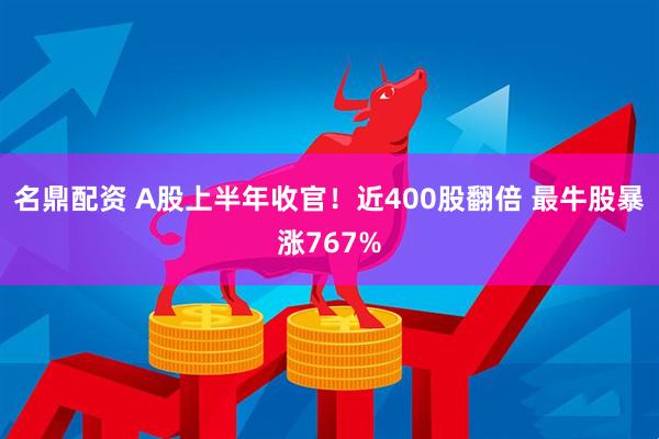 名鼎配资 A股上半年收官！近400股翻倍 最牛股暴涨767%