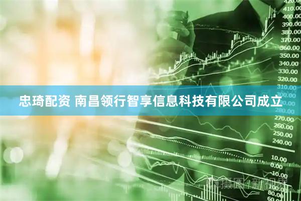 忠琦配资 南昌领行智享信息科技有限公司成立