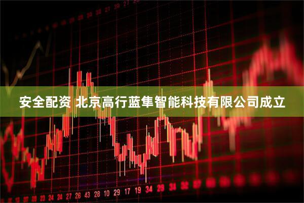 安全配资 北京高行蓝隼智能科技有限公司成立