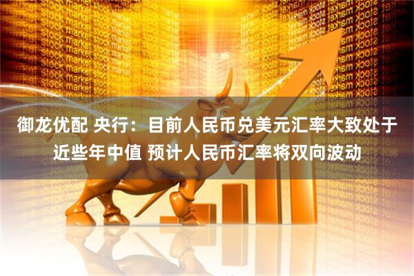 御龙优配 央行：目前人民币兑美元汇率大致处于近些年中值 预计人民币汇率将双向波动