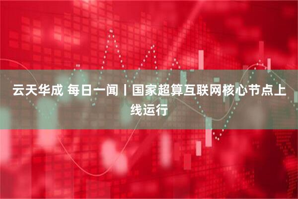 云天华成 每日一闻丨国家超算互联网核心节点上线运行