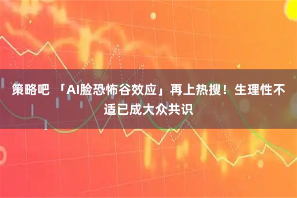 策略吧 「AI脸恐怖谷效应」再上热搜！生理性不适已成大众共识