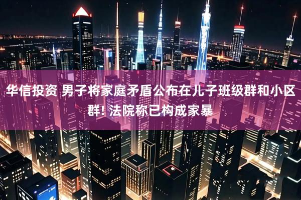华信投资 男子将家庭矛盾公布在儿子班级群和小区群! 法院称已构成家暴