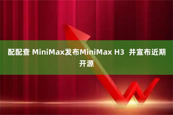 配配查 MiniMax发布MiniMax H3  并宣布近期开源