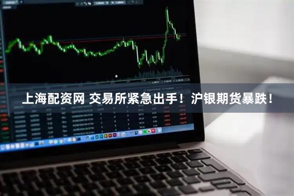 上海配资网 交易所紧急出手！沪银期货暴跌！
