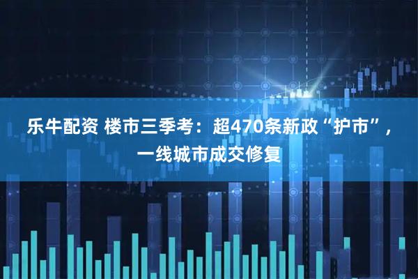 乐牛配资 楼市三季考：超470条新政“护市”，一线城市成交修复