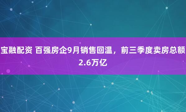 宝融配资 百强房企9月销售回温，前三季度卖房总额2.6万亿
