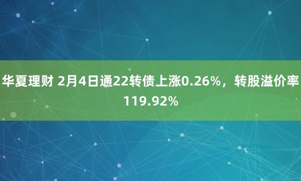 华夏理财 2月4日通22转债上涨0.26%，转股溢价率119.92%