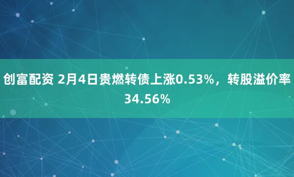 创富配资 2月4日贵燃转债上涨0.53%，转股溢价率34.56%