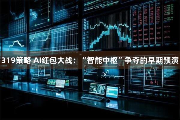 319策略 AI红包大战：“智能中枢”争夺的早期预演