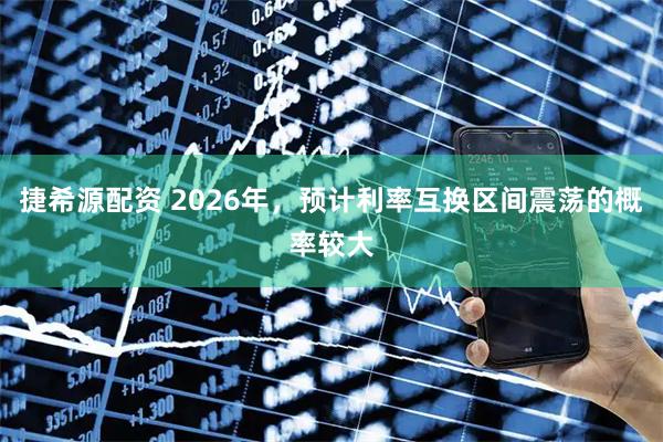 捷希源配资 2026年，预计利率互换区间震荡的概率较大