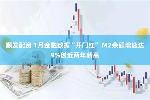 顺发配资 1月金融数据“开门红” M2余额增速达9%创近两年新高