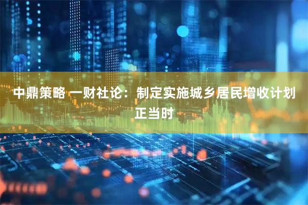 中鼎策略 一财社论：制定实施城乡居民增收计划正当时