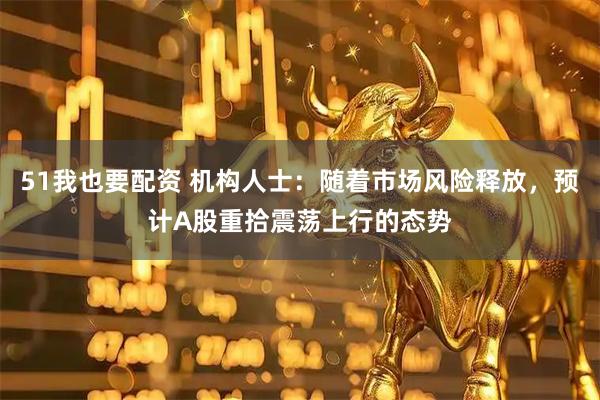 51我也要配资 机构人士：随着市场风险释放，预计A股重拾震荡上行的态势
