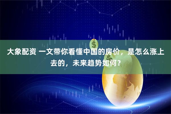 大象配资 一文带你看懂中国的房价，是怎么涨上去的，未来趋势如何？
