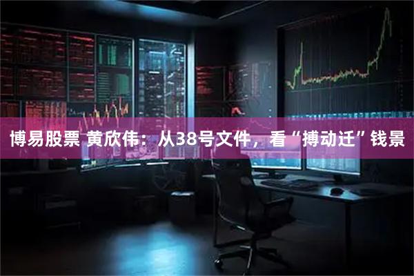 博易股票 黄欣伟：从38号文件，看“搏动迁”钱景