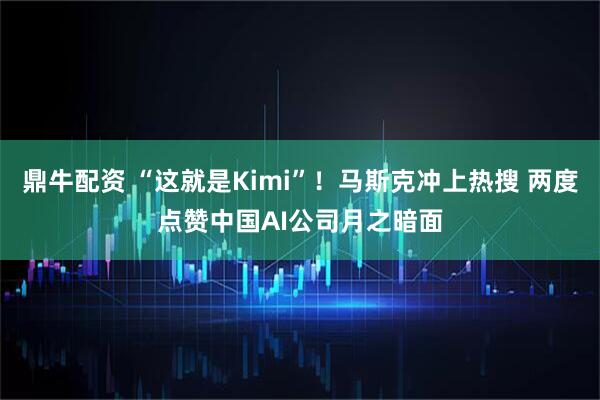鼎牛配资 “这就是Kimi”！马斯克冲上热搜 两度点赞中国AI公司月之暗面