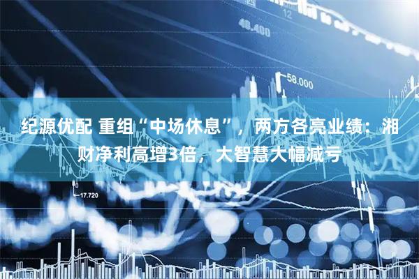 纪源优配 重组“中场休息”，两方各亮业绩：湘财净利高增3倍，大智慧大幅减亏