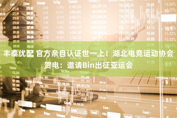 丰泰优配 官方亲自认证世一上！湖北电竞运动协会贺电：邀请Bin出征亚运会