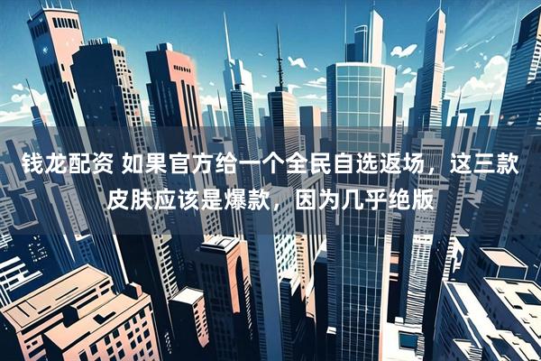 钱龙配资 如果官方给一个全民自选返场，这三款皮肤应该是爆款，因为几乎绝版
