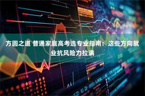 方圆之道 普通家庭高考选专业指南：这些方向就业抗风险力拉满