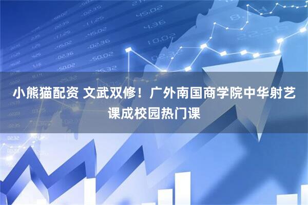 小熊猫配资 文武双修！广外南国商学院中华射艺课成校园热门课
