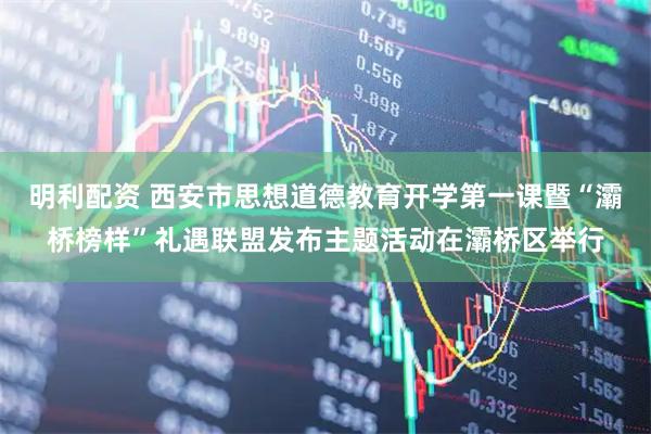 明利配资 西安市思想道德教育开学第一课暨“灞桥榜样”礼遇联盟发布主题活动在灞桥区举行
