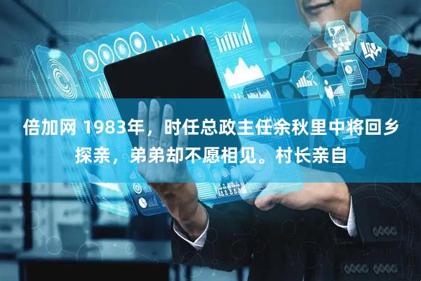 倍加网 1983年，时任总政主任余秋里中将回乡探亲，弟弟却不愿相见。村长亲自