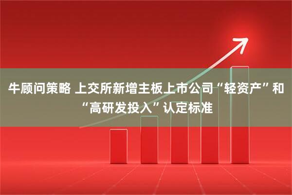 牛顾问策略 上交所新增主板上市公司“轻资产”和“高研发投入”认定标准
