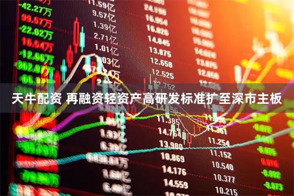 天牛配资 再融资轻资产高研发标准扩至深市主板