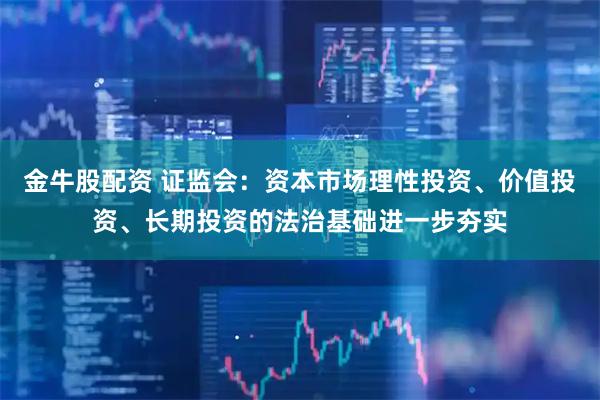 金牛股配资 证监会：资本市场理性投资、价值投资、长期投资的法治基础进一步夯实